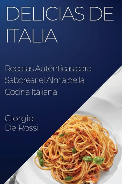 Delicias De Italia: Recetas Autenticas Para Saborear El Alma De La Cocina Italiana (Spanish Edition)