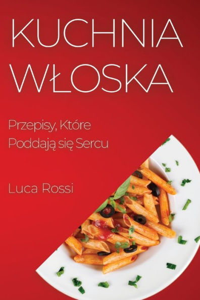 Kuchnia Wloska: Przepisy, Które Poddaja Sie Sercu (Polish Edition)