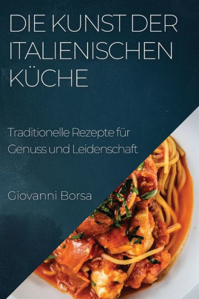 Die Kunst Der Italienischen Küche: Traditionelle Rezepte Für Genuss Und Leidenschaft (German Edition)