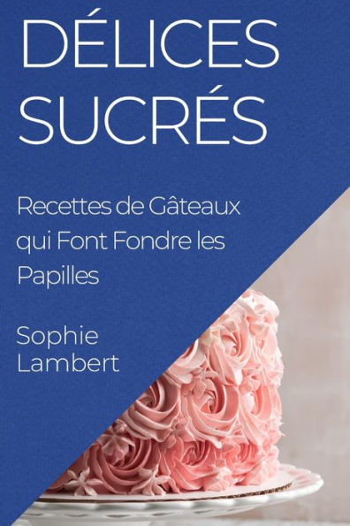 Delices Sucres: Recettes De Gâteaux Qui Font Fondre Les Papilles (French Edition)