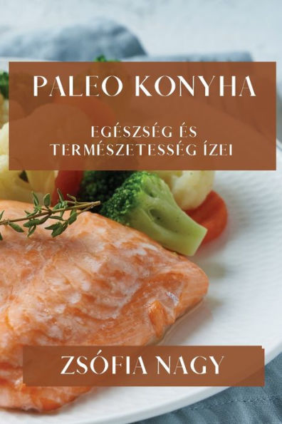 Paleo Konyha: Egeszseg es Termeszetesseg Ízei (Hungarian Edition)