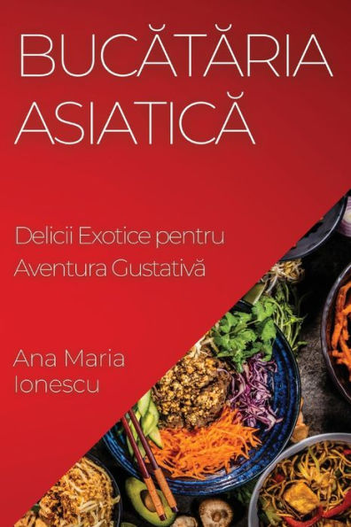 Bucataria Asiatica: Delicii Exotice Pentru Aventura Gustativa (Romanian Edition)