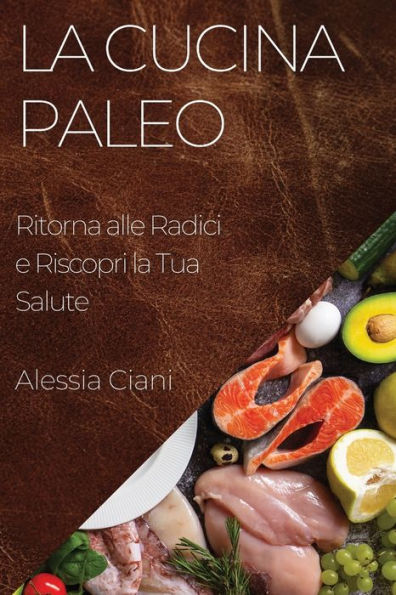 La Cucina Paleo: Ritorna Alle Radici E Riscopri La Tua Salute (Italian Edition)