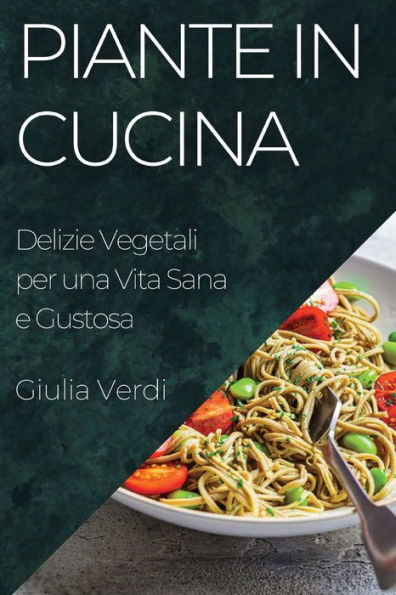 Piante In Cucina: Delizie Vegetali Per Una Vita Sana E Gustosa (Italian Edition)