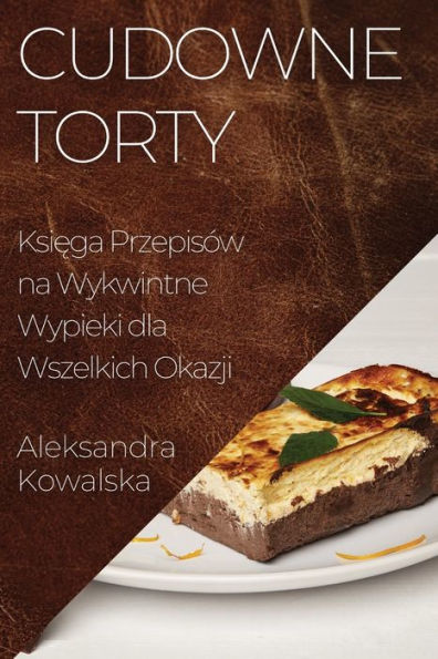 Cudowne Torty: Ksiega Przepisów Na Wykwintne Wypieki Dla Wszelkich Okazji (Polish Edition)