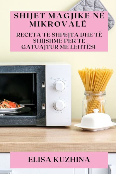 Shijet Magjike Në Mikrovalë: Receta Të Shpejta Dhe Të Shijshme Për Të Gatuajtur Me Lehtësi (Albanian Edition)