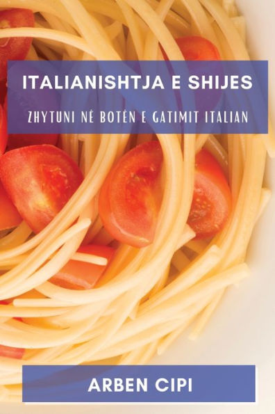 Italianishtja E Shijes: Zhytuni Në Botën E Gatimit Italian (Albanian Edition)