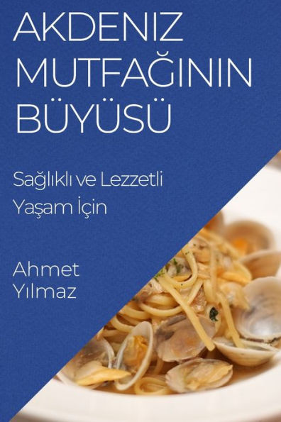 Akdeniz Mutfaginin Büyüsü: Saglikli Ve Lezzetli Yasam Icin (Turkish Edition)