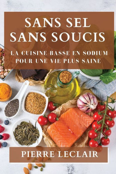 Sans Sel Sans Soucis: La Cuisine Basse En Sodium Pour Une Vie Plus Saine (French Edition)
