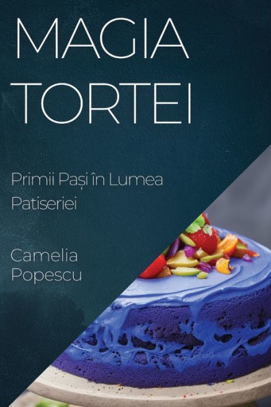 Magia Tortei: Primii Pa?I În Lumea Patiseriei (Romanian Edition)