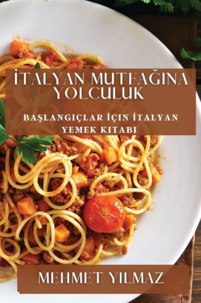 Italyan Mutfagina Yolculuk: Baslangiclar Icin Italyan Yemek Kitabi (Turkish Edition)