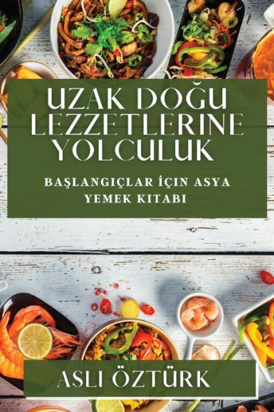 Uzak Dogu Lezzetlerine Yolculuk: Baslangiclar Icin Asya Yemek Kitabi (Turkish Edition)