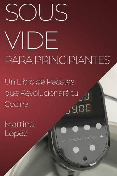Sous Vide Para Principiantes: Un Libro De Recetas Que Revolucionará Tu Cocina (Spanish Edition)