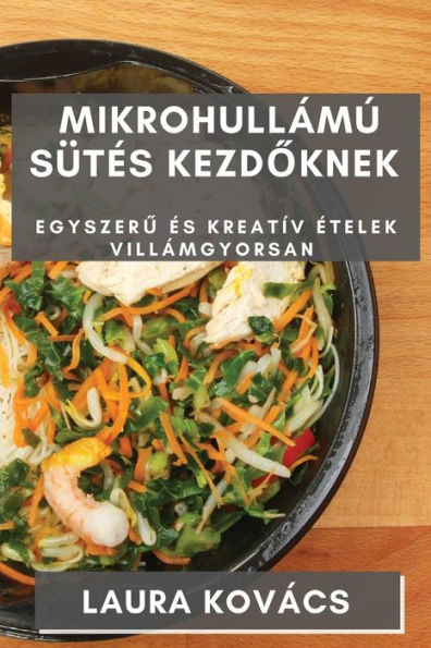 Mikrohullámú Sütes Kezdoknek: Egyszeru es Kreatív etelek Villámgyorsan (Hungarian Edition)