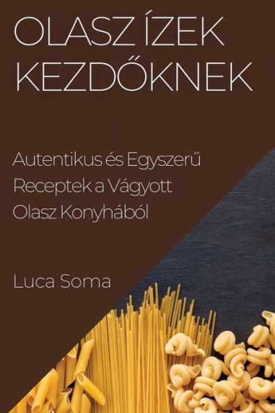 Olasz Ízek Kezdoknek: Autentikus es Egyszeru Receptek A Vágyott Olasz Konyhából (Hungarian Edition)