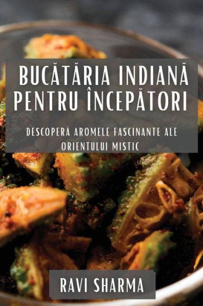 Bucataria Indiana Pentru Începatori: Descopera Aromele Fascinante Ale Orientului Mistic (Romanian Edition)
