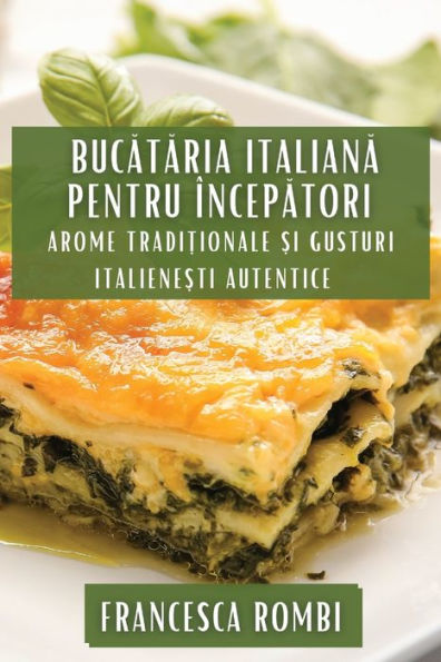 Bucataria Italiana Pentru Începatori: Arome Tradi?Ionale ?I Gusturi Italiene?Ti Autentice (Romanian Edition)