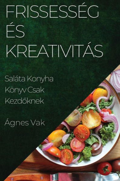 Frissesseg es Kreativitás: Saláta Konyha Könyv Csak Kezdoknek (Hungarian Edition)