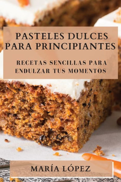 Pasteles Dulces Para Principiantes: Recetas Sencillas Para Endulzar Tus Momentos (Spanish Edition)