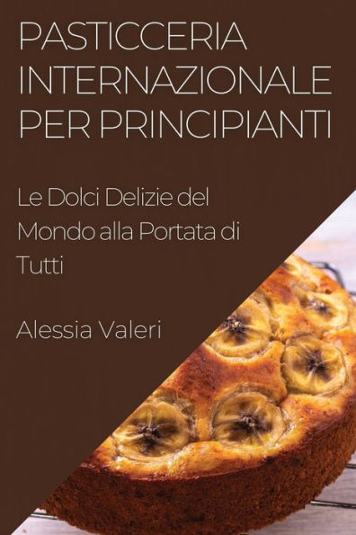 Pasticceria Internazionale Per Principianti: Le Dolci Delizie Del Mondo Alla Portata Di Tutti (Italian Edition)