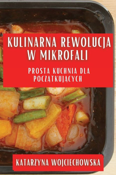 Kulinarna Rewolucja W Mikrofali: Prosta Kuchnia Dla Poczatkujacych (Polish Edition)