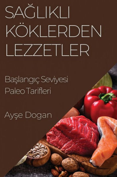 Saglikli Köklerden Lezzetler: Baslangic Seviyesi Paleo Tarifleri (Turkish Edition)