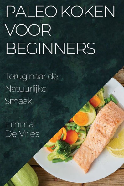 Paleo Koken Voor Beginners: Terug Naar De Natuurlijke Smaak (Dutch Edition)
