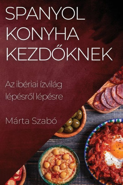 Spanyol Konyha Kezdoknek: Az Iberiai Ízvilág Lepesrol Lepesre (Hungarian Edition)