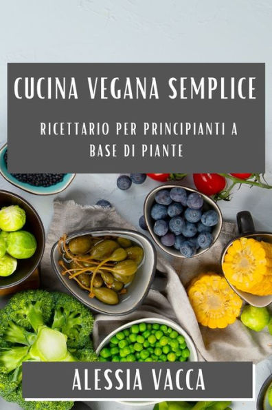 Cucina Vegana Semplice: Ricettario Per Principianti A Base Di Piante (Italian Edition)