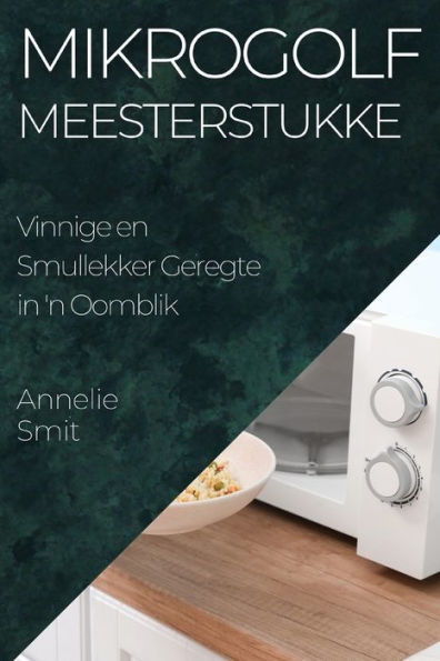 Mikrogolf Meesterstukke: Vinnige En Smullekker Geregte In 'N Oomblik (Afrikaans Edition)