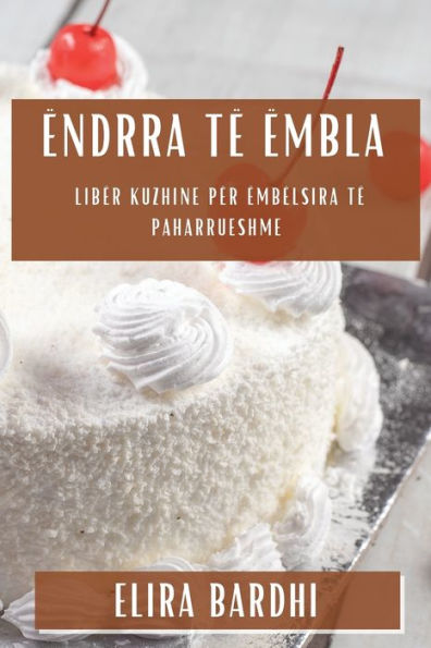 Ëndrra Të Ëmbla: Libër Kuzhine Për Ëmbëlsira Të Paharrueshme (Albanian Edition)