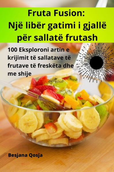 Fruta Fusion: Një Libër Gatimi I Gjallë Për Sallatë Frutash (Albanian Edition)