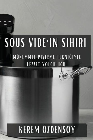 Sous Vide'In Sihiri: Mükemmel Pisirme Teknigiyle Lezzet Yolculugu (Turkish Edition)