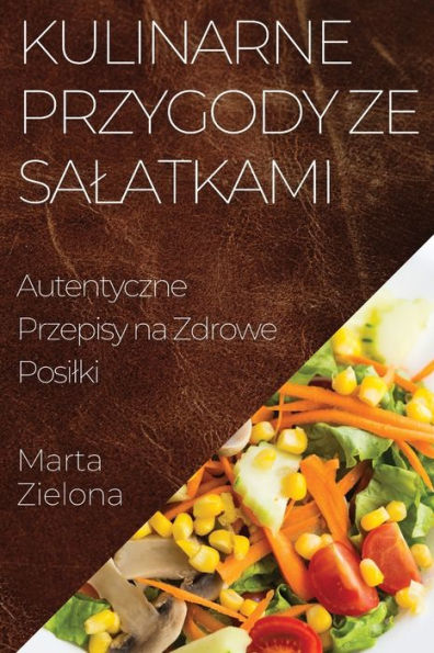 Kulinarne Przygody Ze Salatkami: Autentyczne Przepisy Na Zdrowe Posilki (Polish Edition)