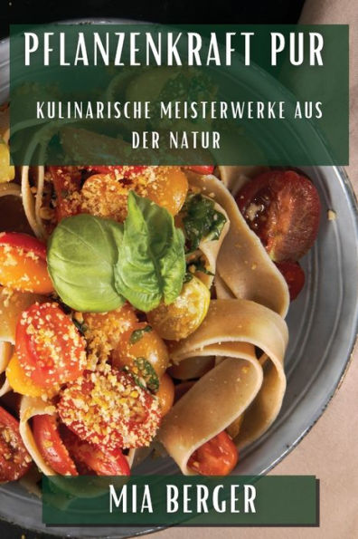 Pflanzenkraft Pur: Kulinarische Meisterwerke Aus Der Natur (German Edition)
