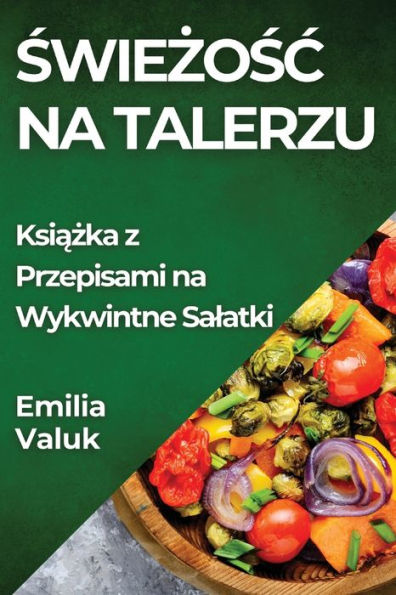 Swiezosc Na Talerzu: Ksiazka Z Przepisami Na Wykwintne Salatki (Polish Edition)