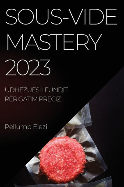 Sous-Vide Mastery 2023: Ushqime Të Gatuara Në Mënyrë Perfekte cdo Herë Me Fuqinë E Sous-Vide (Albanian Edition)