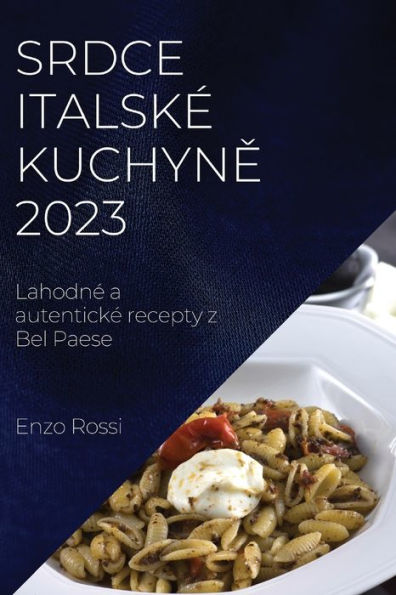 Srdce Italske Kuchyne 2023: Lahodne A Autenticke Recepty Z Bel Paese (Czech Edition)