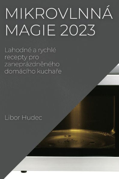 Mikrovlnná Magie 2023: Lahodne A Rychle Recepty Pro Zaneprázdneneho Domácího Kuchare (Czech Edition)