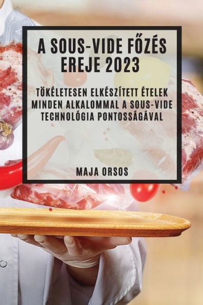 A Sous-Vide Fozes Ereje 2023: Tökeletesen Elkeszített etelek Minden Alkalommal A Sous-Vide Technológia Pontosságával (Hungarian Edition)