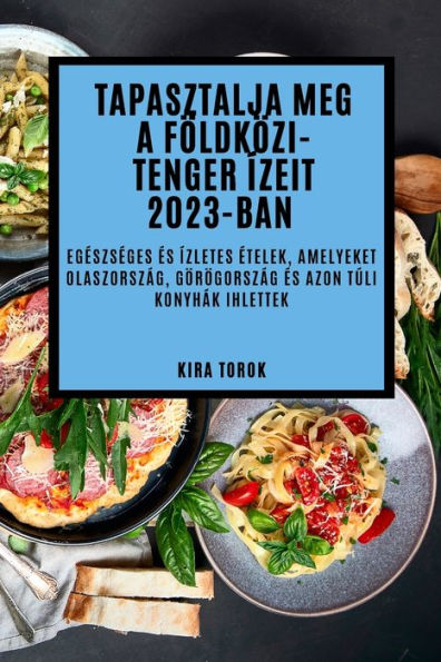 Tapasztalja Meg A Földközi-Tenger Ízeit 2023-Ban: Egeszseges es Ízletes etelek, Amelyeket Olaszország, Görögország es Azon Túli Konyhák Ihlettek (Hungarian Edition)