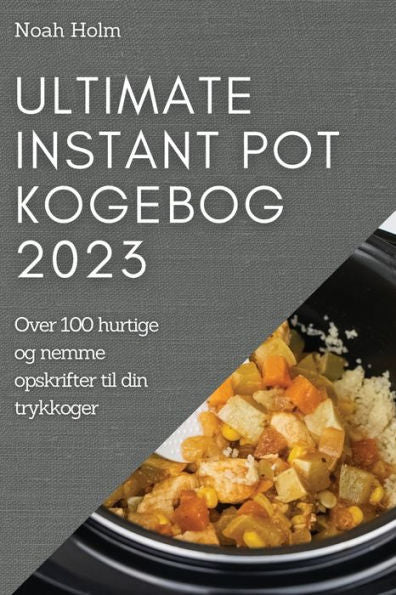 Ultimate Instant Pot Kogebog 2023: Over 100 Hurtige Og Nemme Opskrifter Til Din Trykkoger (Danish Edition)