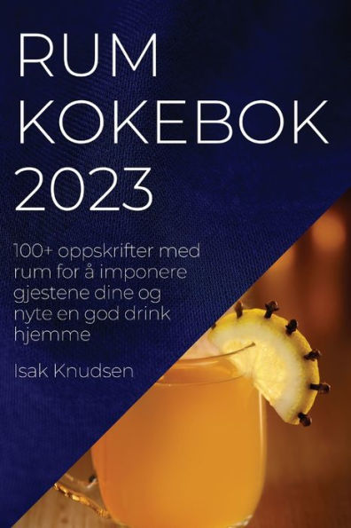 Rum Kokebok 2023: 100+ Oppskrifter Med Rum For a Imponere Gjestene Dine Og Nyte En God Drink Hjemme (Norwegian Edition)