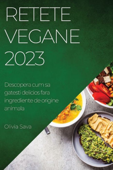 Retete Vegane 2023: Descopera Cum Sa Gatesti Delicios Fara Ingrediente De Origine Animala (Romanian Edition)