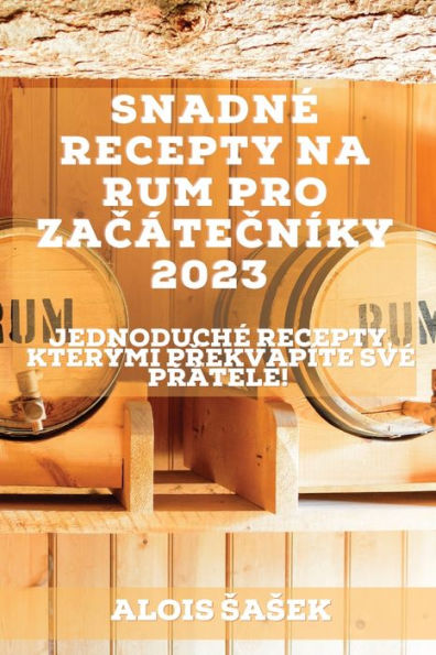Snadné Recepty Na Rum Pro Zacátecníky 2023: Jednoduché Recepty, Kterými Prekvapíte Své Prátele! (Czech Edition)