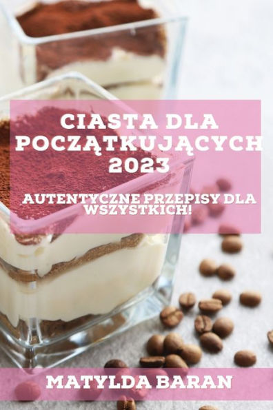 Ciasta Dla Poczatkujacych 2023: Autentyczne Przepisy Dla Wszystkich! (Polish Edition)