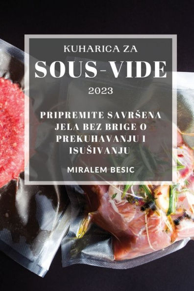 Kuharica Za Sous-Vide 2023: Pripremite Savrsena Jela Bez Brige O Prekuhavanju I Isusivanju (Bosnian Edition) - 9781837528042