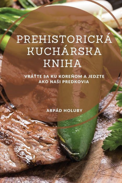 Prehistorická Kuchárska Kniha: Vrátte Sa Ku Korenom A Jedzte Ako Nasi Predkovia (Slovak Edition) - 9781837528288