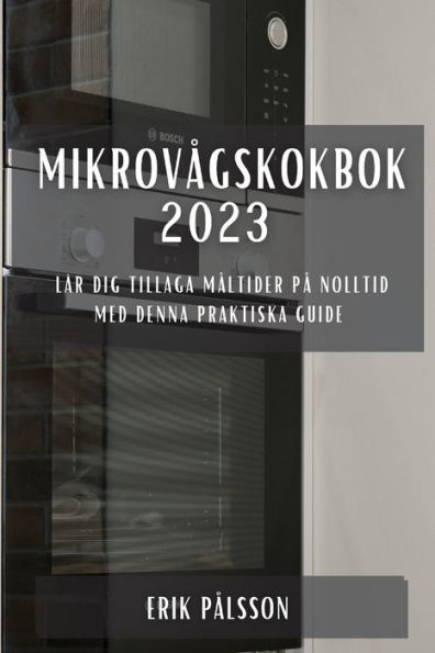 Mikrovagskokbok 2023: Lär Dig Tillaga Maltider Pa Nolltid Med Denna Praktiska Guide (Swedish Edition)