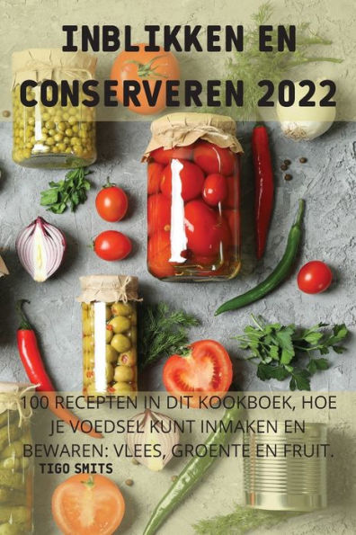 Inblikken En Conserveren 2022: 100 Recepten In Dit Kookboek, Hoe Je Voedsel Kunt Inmaken En Bewaren: Vlees, Groente En Fruit.: Vlees, Groente En Fruit. (Dutch Edition)